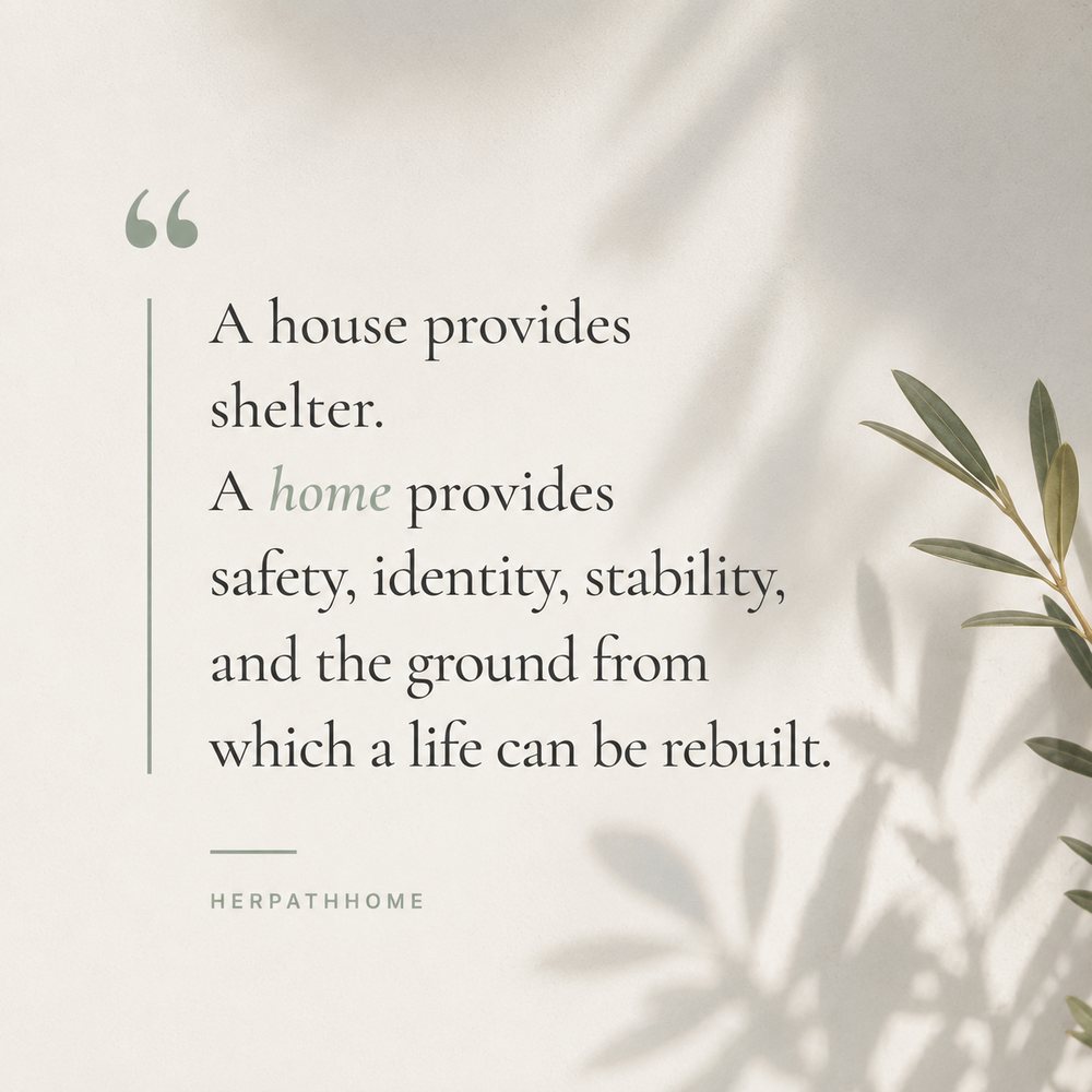 A house provides shelter. A home provides safety, identity, stability, and the ground from which a life can be rebuilt. HerPathHome